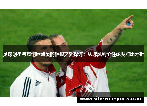 足球明星与其他运动员的相似之处探讨:从球风到个性深度对比分析 足球明星与其他运动员的相似之处探讨:从球风到个性深度对比分析