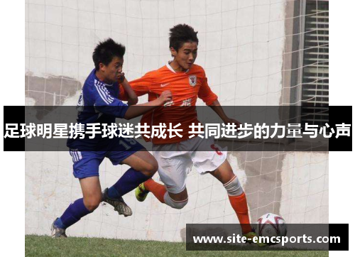 足球明星携手球迷共成长 共同进步的力量与心声 足球明星携手球迷共成长 共同进步的力量与心声