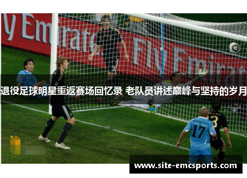 退役足球明星重返赛场回忆录 老队员讲述巅峰与坚持的岁月 退役足球明星重返赛场回忆录 老队员讲述巅峰与坚持的岁月