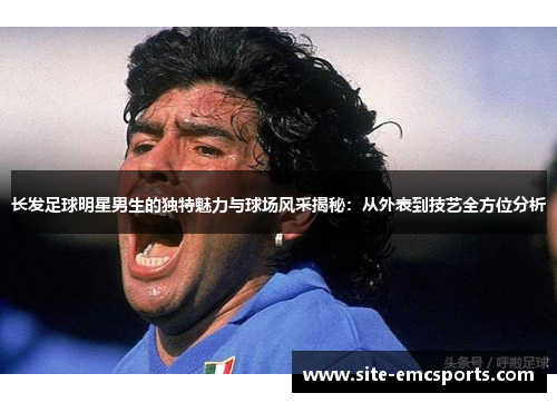 长发足球明星男生的独特魅力与球场风采揭秘：从外表到技艺全方位分析