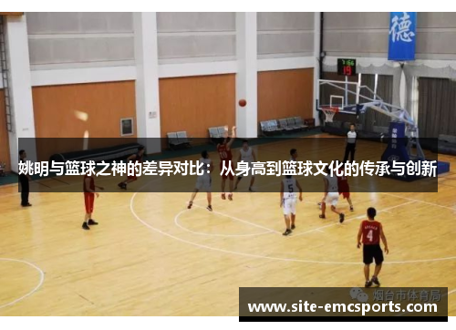 姚明与篮球之神的差异对比：从身高到篮球文化的传承与创新