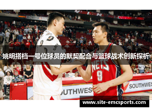 姚明搭档一号位球员的默契配合与篮球战术创新探析