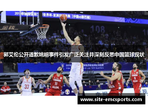 郭艾伦公开道歉姚明事件引发广泛关注并深刻反思中国篮球现状