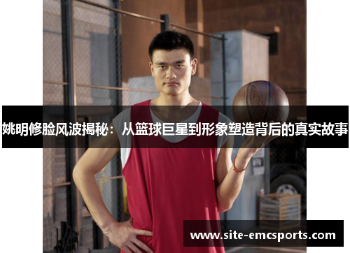 姚明修脸风波揭秘：从篮球巨星到形象塑造背后的真实故事