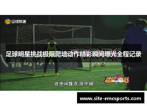 足球明星挑战极限爬墙动作精彩瞬间曝光全程记录