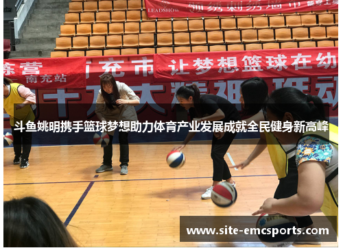 斗鱼姚明携手篮球梦想助力体育产业发展成就全民健身新高峰 斗鱼姚明携手篮球梦想助力体育产业发展成就全民健身新高峰