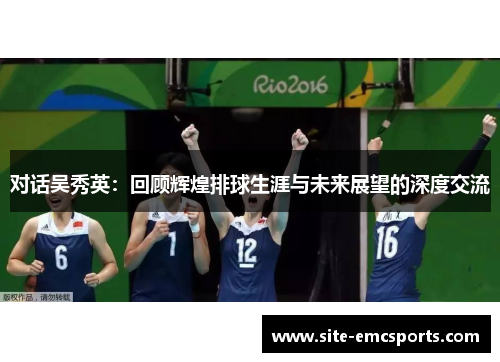 对话吴秀英：回顾辉煌排球生涯与未来展望的深度交流