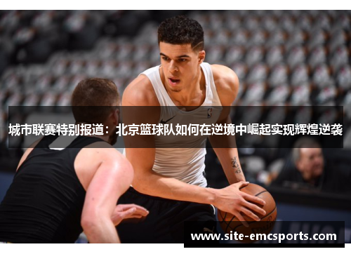 城市联赛特别报道：北京篮球队如何在逆境中崛起实现辉煌逆袭