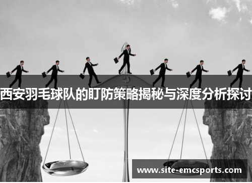 西安羽毛球队的盯防策略揭秘与深度分析探讨