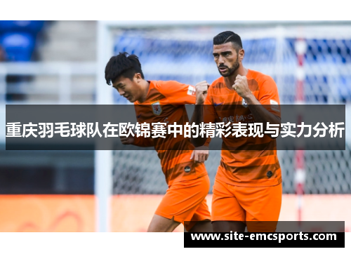 重庆羽毛球队在欧锦赛中的精彩表现与实力分析
