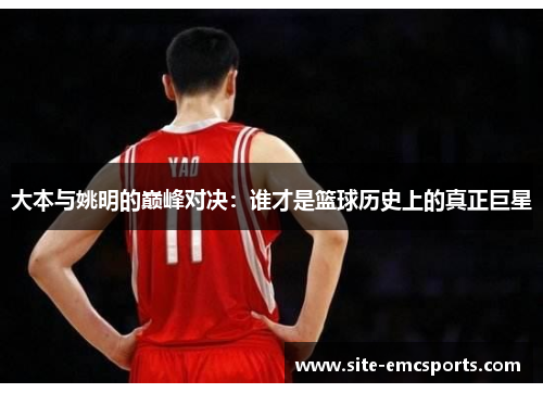 大本与姚明的巅峰对决：谁才是篮球历史上的真正巨星
