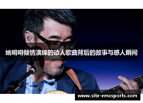 姚明明倾情演绎的动人歌曲背后的故事与感人瞬间