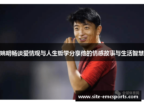 姚明畅谈爱情观与人生哲学分享他的情感故事与生活智慧