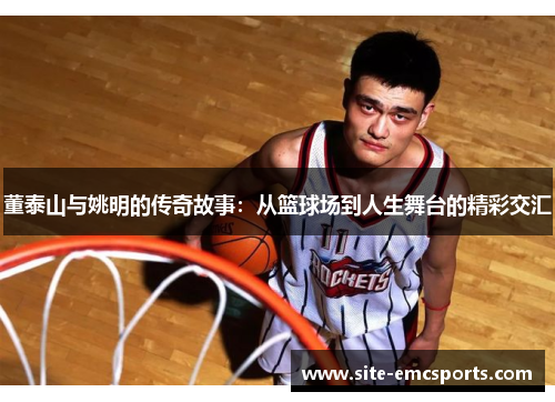 董泰山与姚明的传奇故事：从篮球场到人生舞台的精彩交汇