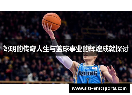 姚明的传奇人生与篮球事业的辉煌成就探讨