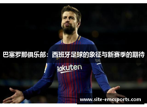巴塞罗那俱乐部：西班牙足球的象征与新赛季的期待