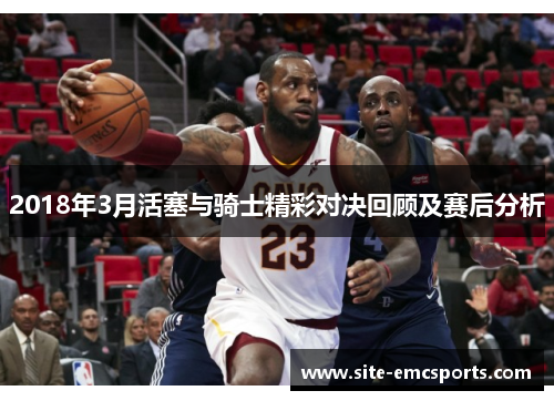 2018年3月活塞与骑士精彩对决回顾及赛后分析