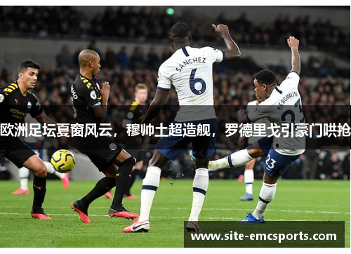 欧洲足坛夏窗风云，穆帅土超造舰，罗德里戈引豪门哄抢