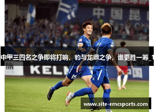 中甲三四名之争即将打响，豹与龙鼎之争，谁更胜一筹_1