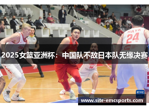 2025女篮亚洲杯：中国队不敌日本队无缘决赛