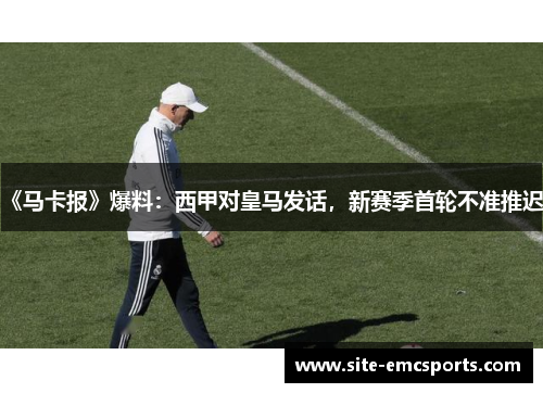 《马卡报》爆料：西甲对皇马发话，新赛季首轮不准推迟！