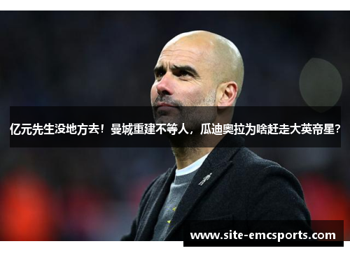 亿元先生没地方去！曼城重建不等人，瓜迪奥拉为啥赶走大英帝星？