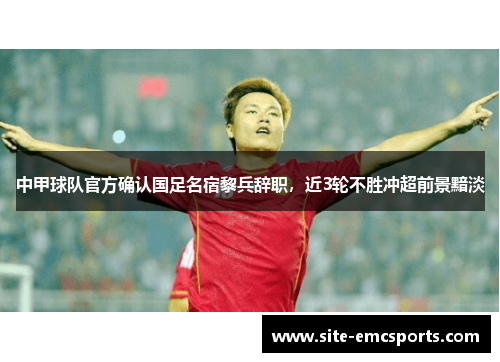 中甲球队官方确认国足名宿黎兵辞职，近3轮不胜冲超前景黯淡