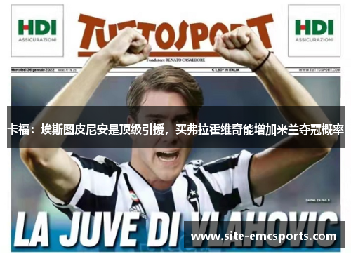 卡福：埃斯图皮尼安是顶级引援，买弗拉霍维奇能增加米兰夺冠概率