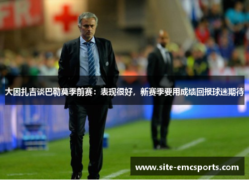 大因扎吉谈巴勒莫季前赛:表现很好,新赛季要用成绩回报球迷期待 大因扎吉谈巴勒莫季前赛:表现很好,新赛季要用成绩回报球迷期待
