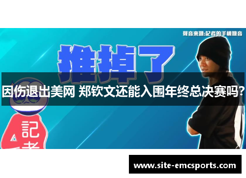因伤退出美网 郑钦文还能入围年终总决赛吗? 因伤退出美网 郑钦文还能入围年终总决赛吗?