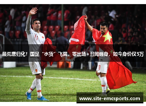 最荒唐归化!国足“水货”飞翼,零出场+丑闻缠身,如今身价仅5万 最荒唐归化!国足“水货”飞翼,零出场+丑闻缠身,如今身价仅5万