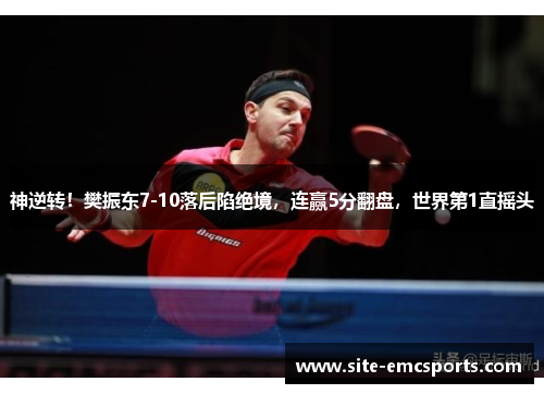 神逆转!樊振东7-10落后陷绝境,连赢5分翻盘,世界第1直摇头 神逆转!樊振东7-10落后陷绝境,连赢5分翻盘,世界第1直摇头