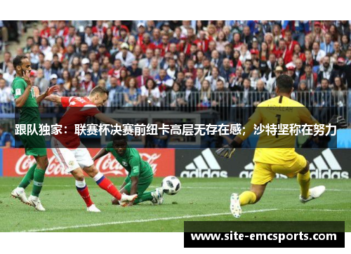 跟队独家：联赛杯决赛前纽卡高层无存在感；沙特坚称在努力