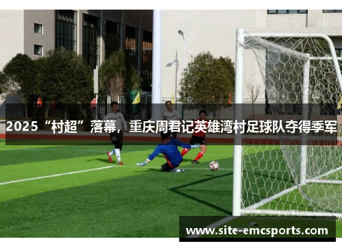 2025“村超”落幕，重庆周君记英雄湾村足球队夺得季军